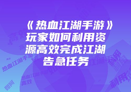《热血江湖手游》玩家如何利用资源高效完成江湖告急任务