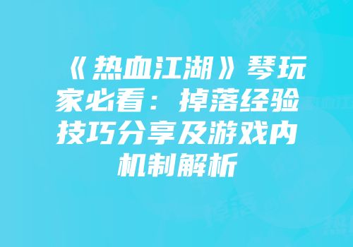 《热血江湖》琴玩家必看：掉落经验技巧分享及游戏内机制解析