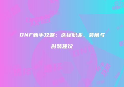 DNF新手攻略：选择职业、装备与时装建议