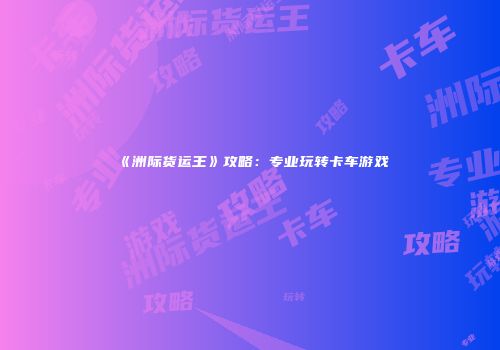 《洲际货运王》攻略：专业玩转卡车游戏