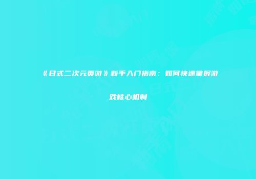 《日式二次元页游》新手入门指南：如何快速掌握游戏核心机制