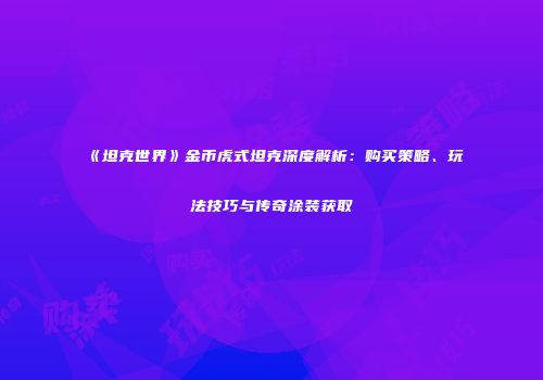 《坦克世界》金币虎式坦克深度解析：购买策略、玩法技巧与传奇涂装获取