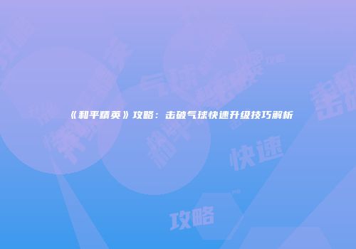 《和平精英》攻略：击破气球快速升级技巧解析