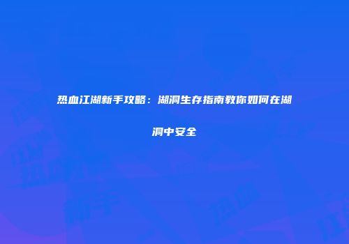 热血江湖新手攻略：湖洞生存指南教你如何在湖洞中安全
