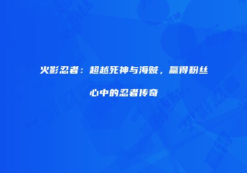 火影忍者：超越死神与海贼，赢得粉丝心中的忍者传奇