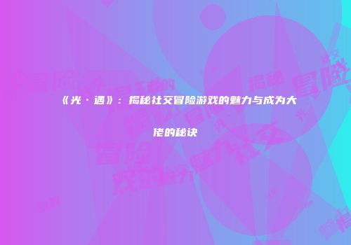 《光·遇》：揭秘社交冒险游戏的魅力与成为大佬的秘诀