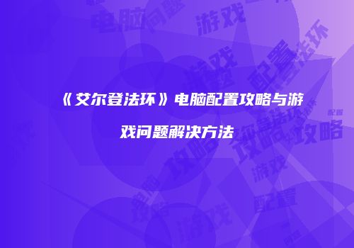 《艾尔登法环》电脑配置攻略与游戏问题解决方法