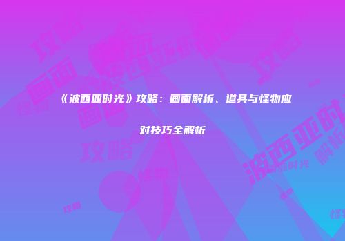 《波西亚时光》攻略：画面解析、道具与怪物应对技巧全解析