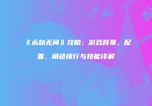 《永劫无间》攻略：游戏背景、配置、角色排行与技能详解