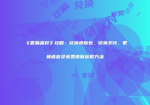 《香肠派对》攻略：兑换皮肤包、切换支付、更换语言及免费皮肤获取方法