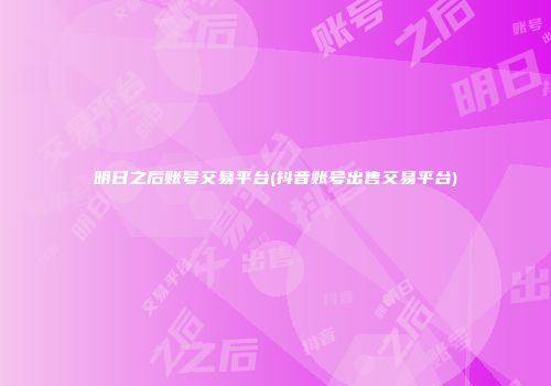 明日之后账号交易平台(抖音账号出售交易平台)