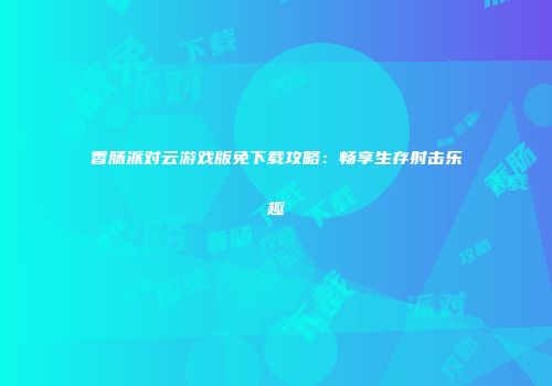 香肠派对云游戏版免下载攻略：畅享生存射击乐趣