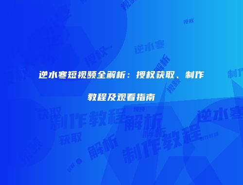 逆水寒短视频全解析：授权获取、制作教程及观看指南