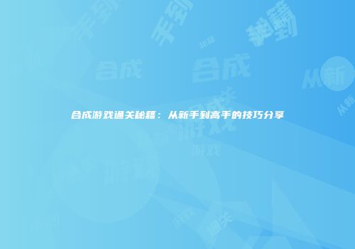 合成游戏通关秘籍：从新手到高手的技巧分享