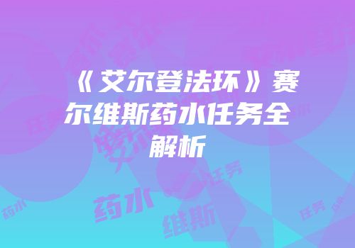 《艾尔登法环》赛尔维斯药水任务全解析