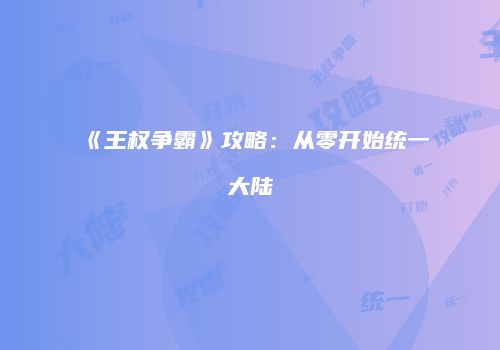 《王权争霸》攻略：从零开始统一大陆