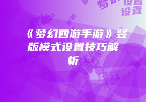 《梦幻西游手游》竖版模式设置技巧解析