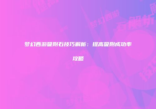梦幻西游吸附石技巧解析：提高吸附成功率攻略