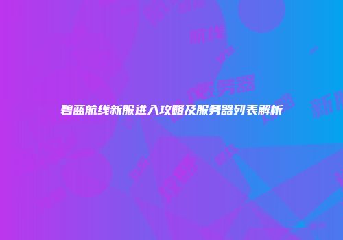 碧蓝航线新服进入攻略及服务器列表解析
