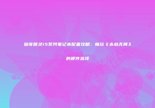 暗夜精灵i5系列笔记本配置攻略：畅玩《永劫无间》的硬件选择