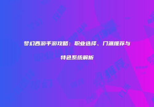 梦幻西游手游攻略：职业选择、门派推荐与特色系统解析