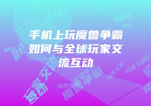 手机上玩魔兽争霸如何与全球玩家交流互动