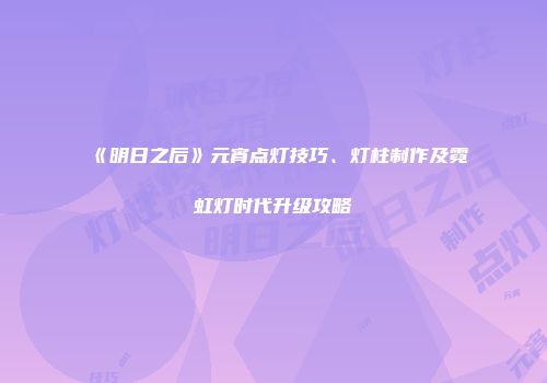 《明日之后》元宵点灯技巧、灯柱制作及霓虹灯时代升级攻略