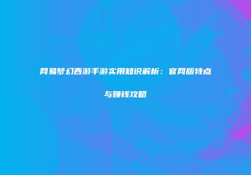 网易梦幻西游手游实用知识解析：官网版特点与赚钱攻略