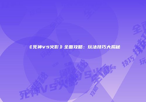 《死神VS火影》全面攻略：玩法技巧大揭秘