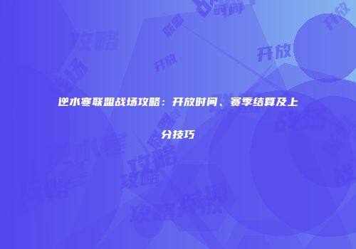 逆水寒联盟战场攻略：开放时间、赛季结算及上分技巧