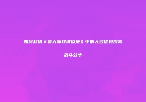 如何利用《鲁大师攻城掠地》中的人多优势提高战斗效率