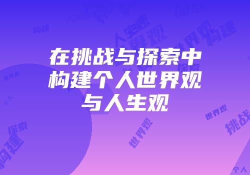 在挑战与探索中构建个人世界观与人生观