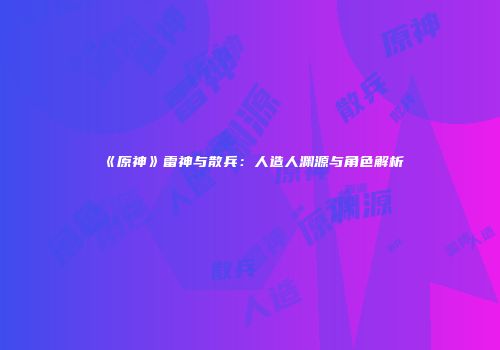 《原神》雷神与散兵：人造人渊源与角色解析