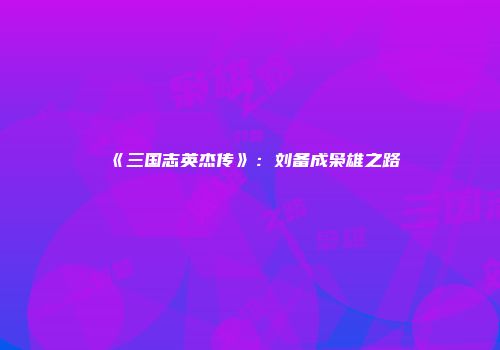 《三国志英杰传》：刘备成枭雄之路