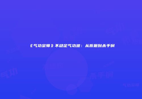 《气功宗师》不稳定气功波：从折磨到杀手锏