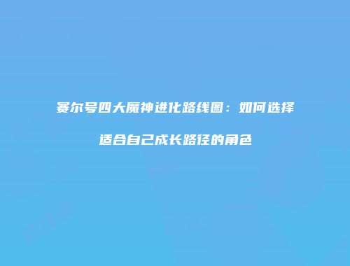 赛尔号四大魔神进化路线图：如何选择适合自己成长路径的角色