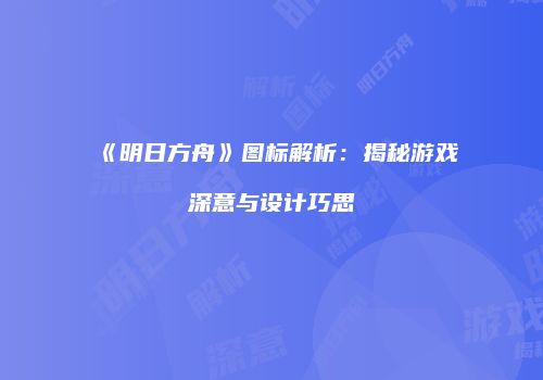 《明日方舟》图标解析：揭秘游戏深意与设计巧思