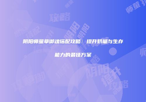 阴阳师萤草御魂搭配攻略：提升奶量与生存能力的最佳方案