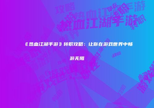 《热血江湖手游》转职攻略：让你在游戏世界中畅游无阻