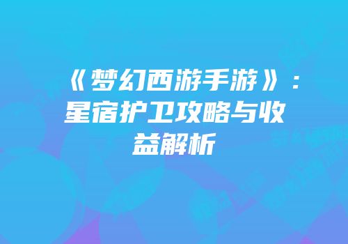 《梦幻西游手游》：星宿护卫攻略与收益解析
