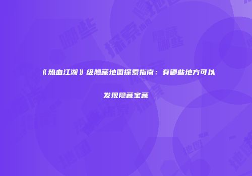 《热血江湖》级隐藏地图探索指南：有哪些地方可以发现隐藏宝藏