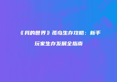 《我的世界》孤岛生存攻略：新手玩家生存发展全指南
