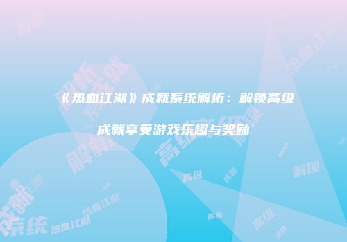 《热血江湖》成就系统解析：解锁高级成就享受游戏乐趣与奖励