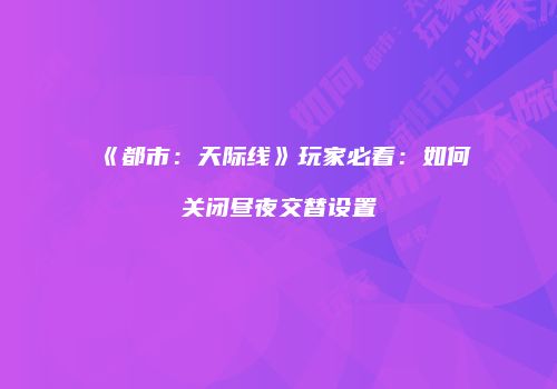 《都市：天际线》玩家必看：如何关闭昼夜交替设置