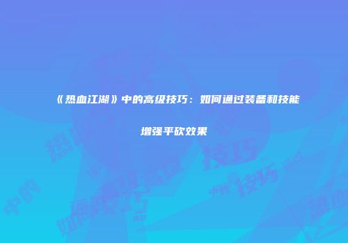 《热血江湖》中的高级技巧:如何通过装备和技能增强平砍效果