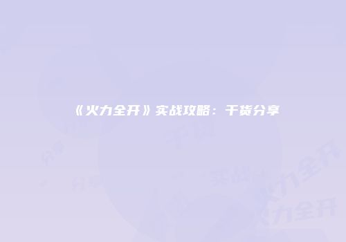 《火力全开》实战攻略：干货分享