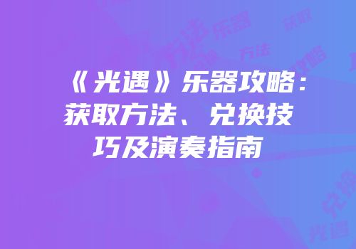 《光遇》乐器攻略：获取方法、兑换技巧及演奏指南