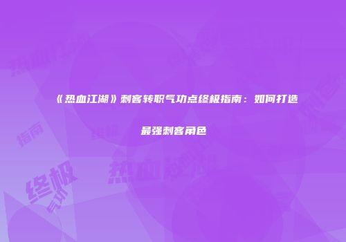 《热血江湖》刺客转职气功点终极指南：如何打造最强刺客角色