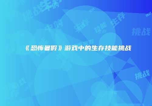 《恐怖暑假》游戏中的生存技能挑战