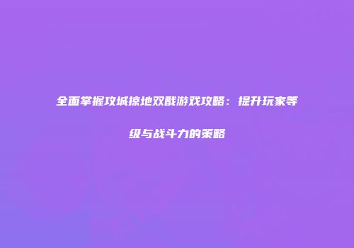 全面掌握攻城掠地双戬游戏攻略：提升玩家等级与战斗力的策略